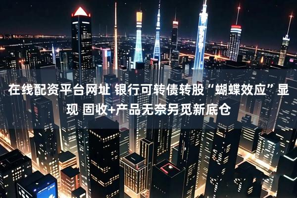 在线配资平台网址 银行可转债转股“蝴蝶效应”显现 固收+产品无奈另觅新底仓