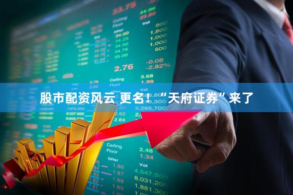 股市配资风云 更名！“天府证券”来了