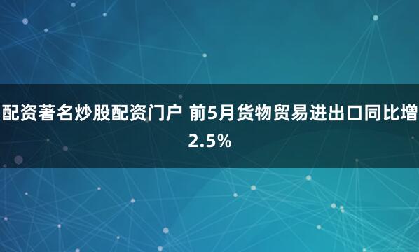 配资著名炒股配资门户 前5月货物贸易进出口同比增2.5%