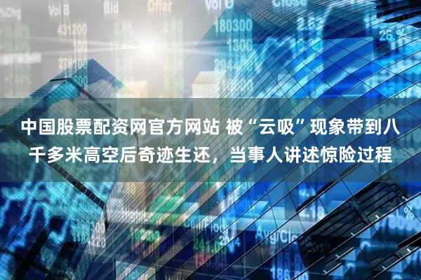 中国股票配资网官方网站 被“云吸”现象带到八千多米高空后奇迹生还，当事人讲述惊险过程