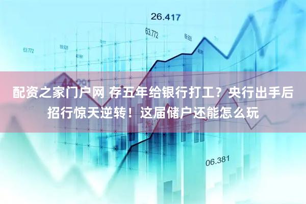 配资之家门户网 存五年给银行打工？央行出手后招行惊天逆转！这届储户还能怎么玩