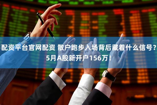 配资平台官网配资 散户跑步入场背后藏着什么信号？5月A股新开户156万！