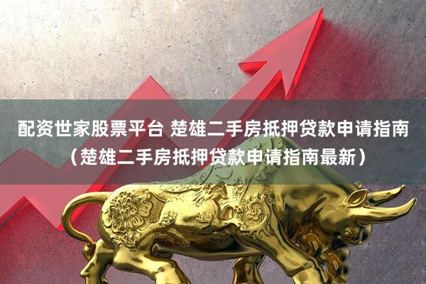 配资世家股票平台 楚雄二手房抵押贷款申请指南（楚雄二手房抵押贷款申请指南最新）