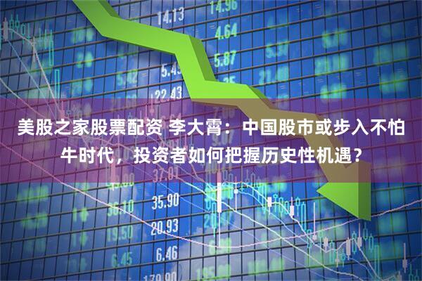 美股之家股票配资 李大霄：中国股市或步入不怕牛时代，投资者如何把握历史性机遇？