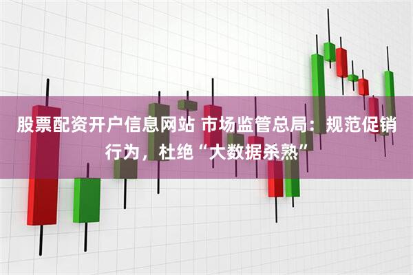 股票配资开户信息网站 市场监管总局：规范促销行为，杜绝“大数据杀熟”