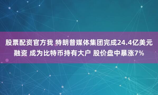 股票配资官方我 特朗普媒体集团完成24.4亿美元融资 成为比特币持有大户 股价盘中暴涨7%