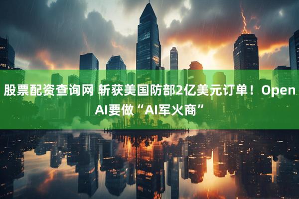 股票配资查询网 斩获美国防部2亿美元订单！OpenAI要做“AI军火商”