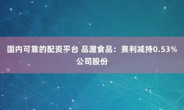 国内可靠的配资平台 品渥食品：熹利减持0.53%公司股份