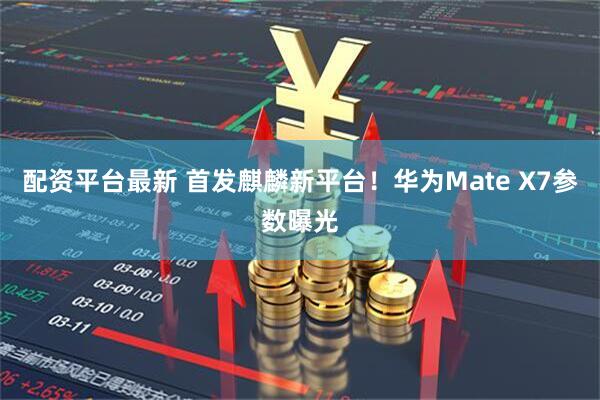 配资平台最新 首发麒麟新平台！华为Mate X7参数曝光