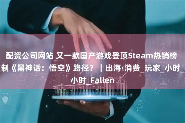 配资公司网站 又一款国产游戏登顶Steam热销榜 能否复制《黑神话：悟空》路径？｜出海·消费_玩家_小时_Fallen