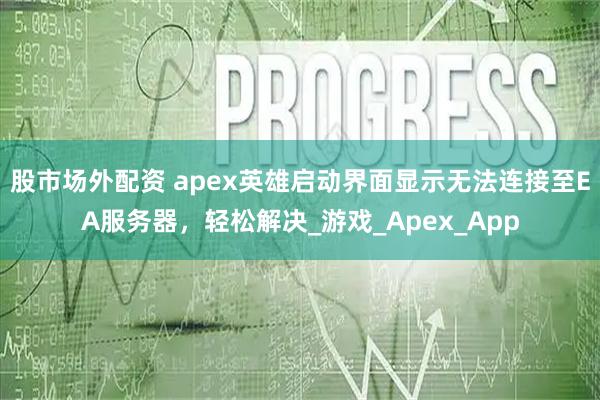 股市场外配资 apex英雄启动界面显示无法连接至EA服务器，轻松解决_游戏_Apex_App