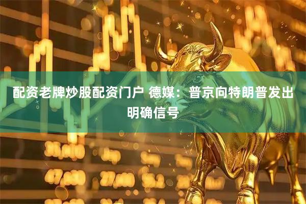 配资老牌炒股配资门户 德媒：普京向特朗普发出明确信号