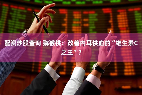 配资炒股查询 猕猴桃：改善内耳供血的“维生素C之王”？