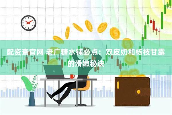 配资查官网 老广糖水铺必点：双皮奶和杨枝甘露的滑嫩秘诀