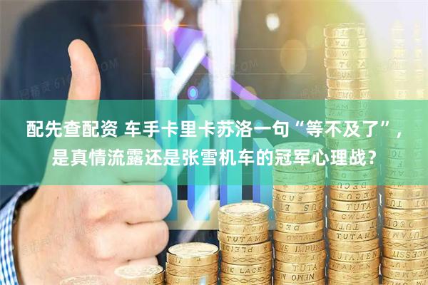配先查配资 车手卡里卡苏洛一句“等不及了”，是真情流露还是张雪机车的冠军心理战？