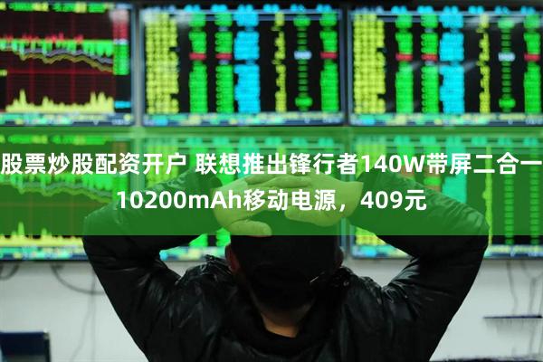 股票炒股配资开户 联想推出锋行者140W带屏二合一10200mAh移动电源，409元