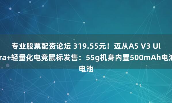 专业股票配资论坛 319.55元！迈从A5 V3 Ultra+轻量化电竞鼠标发售：55g机身内置500mAh电池