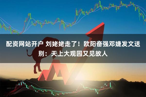 配资网站开户 刘姥姥走了！欧阳奋强邓婕发文送别：天上大观园又见故人