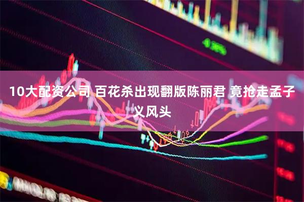 10大配资公司 百花杀出现翻版陈丽君 竟抢走孟子义风头