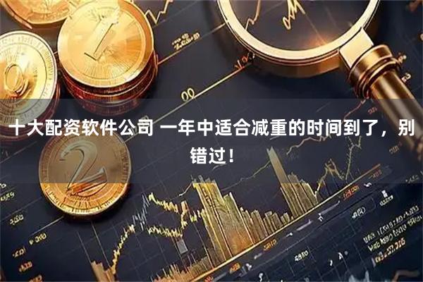 十大配资软件公司 一年中适合减重的时间到了，别错过！