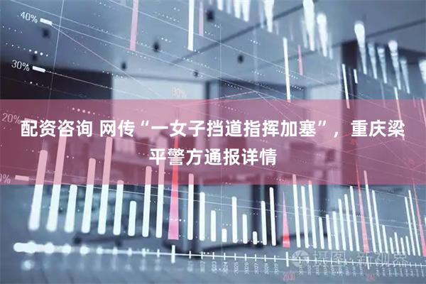 配资咨询 网传“一女子挡道指挥加塞”，重庆梁平警方通报详情